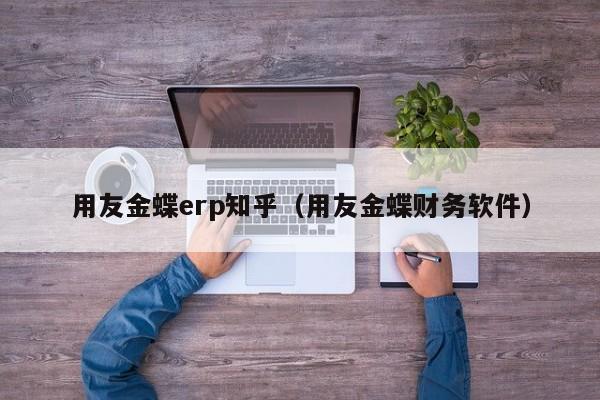 用友金蝶erp知乎（用友金蝶财务软件）