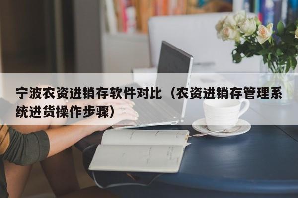 宁波农资进销存软件对比（农资进销存管理系统进货操作步骤）