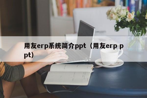 用友erp系统简介ppt（用友erp ppt）