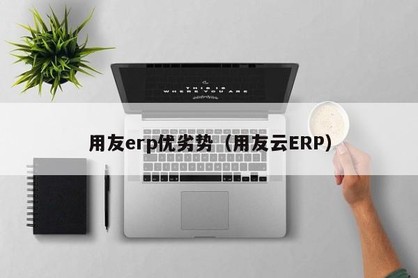 用友erp优劣势（用友云ERP）