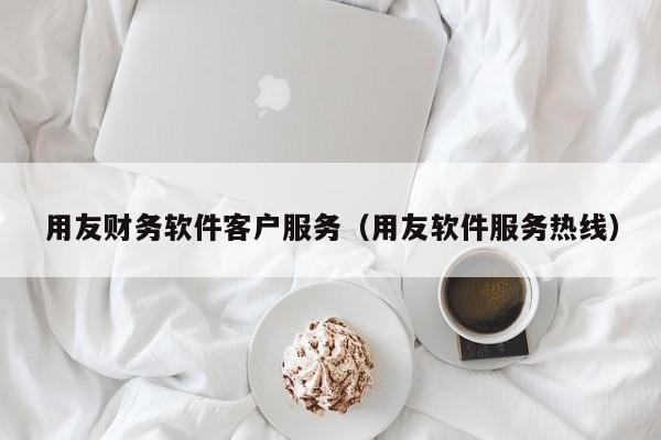 用友财务软件客户服务（用友软件服务热线）