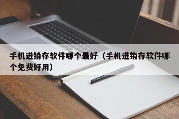 手机进销存软件哪个最好（手机进销存软件哪个免费好用）