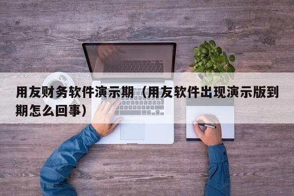 用友财务软件演示期（用友软件出现演示版到期怎么回事）