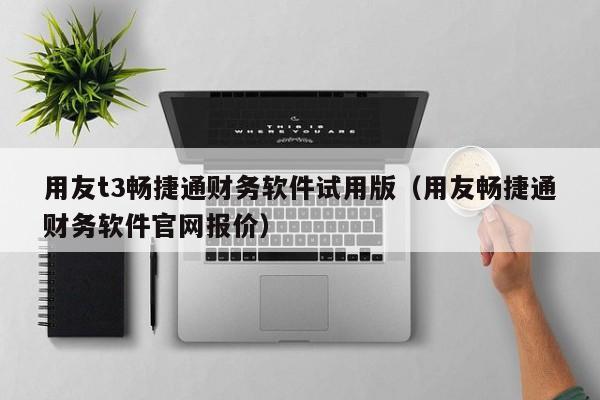 用友t3畅捷通财务软件试用版（用友畅捷通财务软件官网报价）