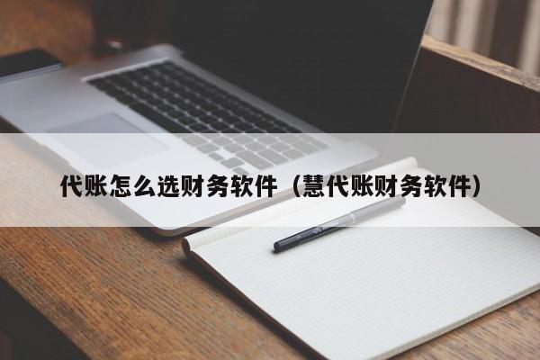 代账怎么选财务软件（慧代账财务软件）