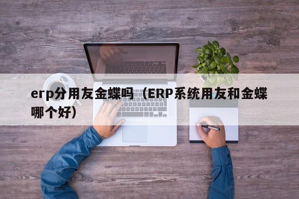 erp分用友金蝶吗（ERP系统用友和金蝶哪个好）