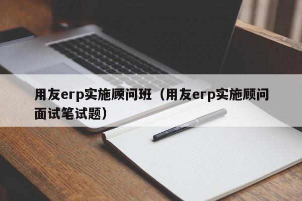 用友erp实施顾问班（用友erp实施顾问面试笔试题）