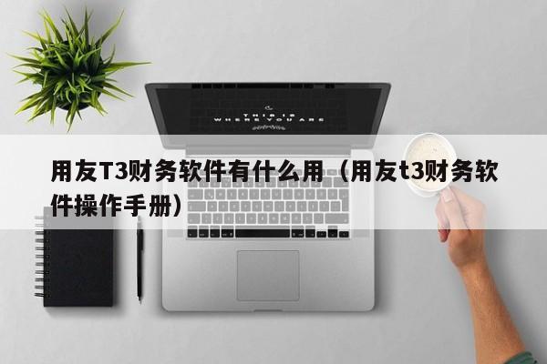 用友T3财务软件有什么用（用友t3财务软件操作手册）