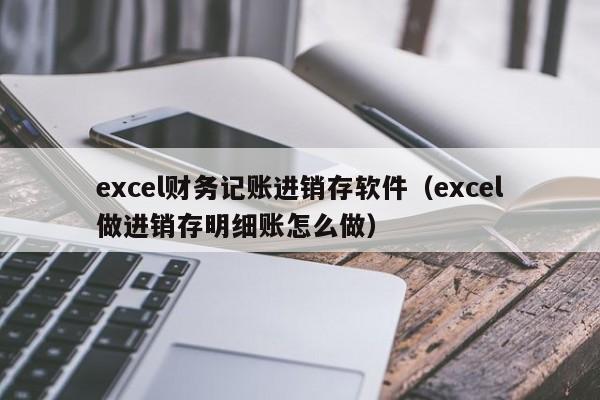 excel财务记账进销存软件（excel做进销存明细账怎么做）