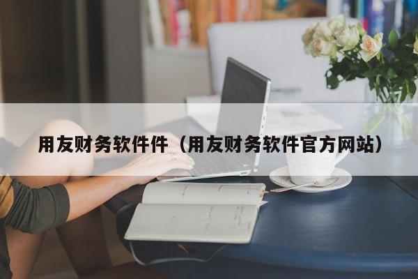 用友财务软件件（用友财务软件官方网站）