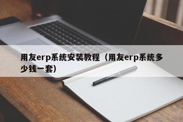 用友erp系统安装教程（用友erp系统多少钱一套）