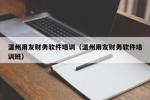 温州用友财务软件培训（温州用友财务软件培训班）