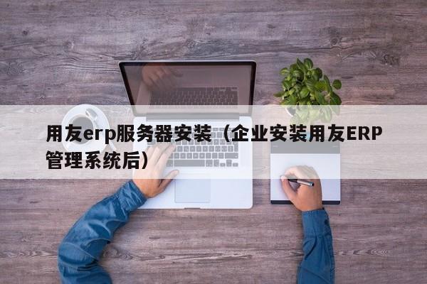 用友erp服务器安装（企业安装用友ERP管理系统后）