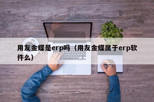 用友金蝶是erp吗（用友金蝶属于erp软件么）