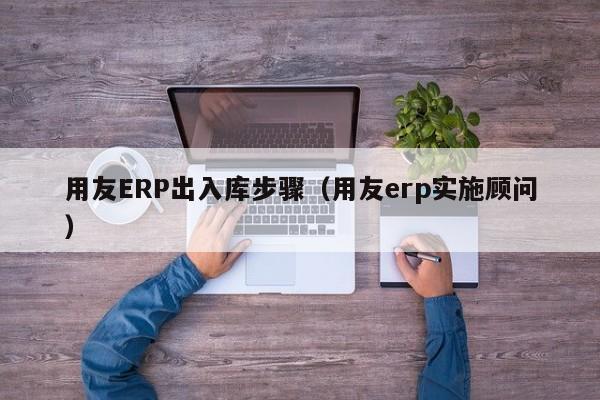 用友ERP出入库步骤（用友erp实施顾问）