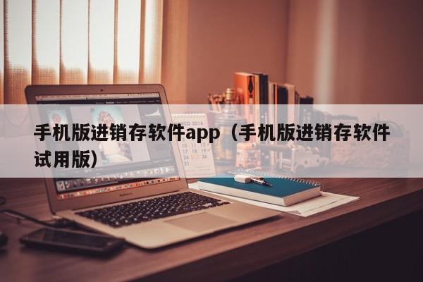 手机版进销存软件app（手机版进销存软件试用版）