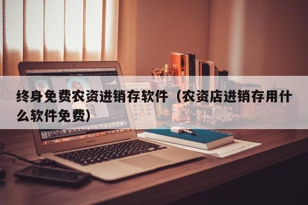 终身免费农资进销存软件（农资店进销存用什么软件免费）