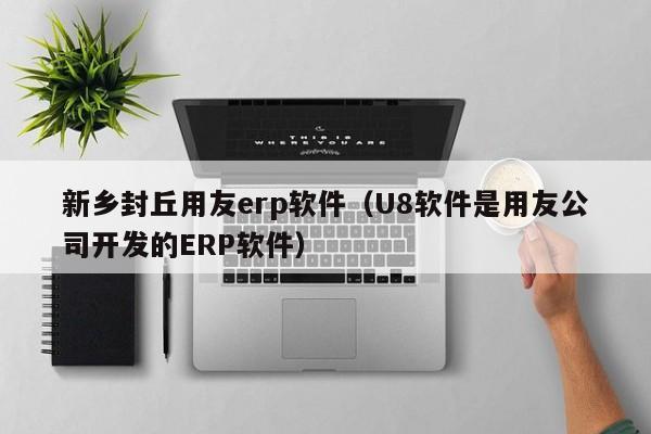 新乡封丘用友erp软件（U8软件是用友公司开发的ERP软件）