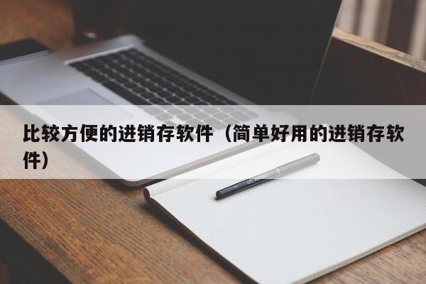 比较方便的进销存软件（简单好用的进销存软件）