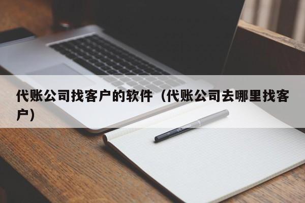 代账公司找客户的软件（代账公司去哪里找客户）