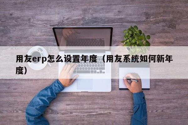 用友erp怎么设置年度（用友系统如何新年度）