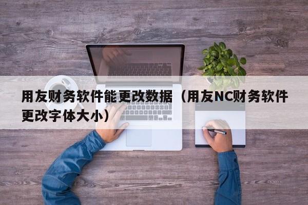 用友财务软件能更改数据（用友NC财务软件更改字体大小）