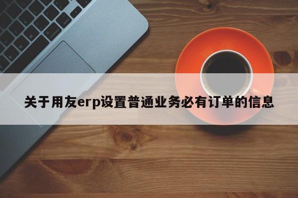 关于用友erp设置普通业务必有订单的信息