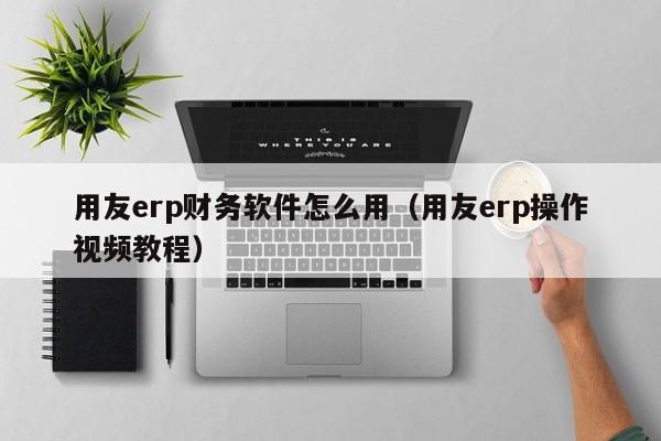 用友erp财务软件怎么用（用友erp操作视频教程）