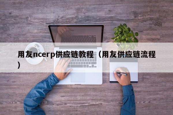 用友ncerp供应链教程（用友供应链流程）