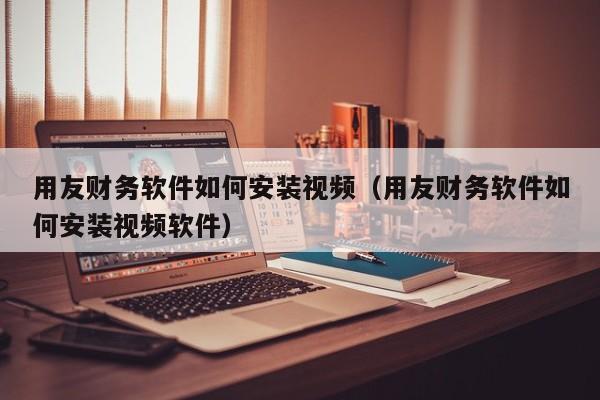 用友财务软件如何安装视频（用友财务软件如何安装视频软件）