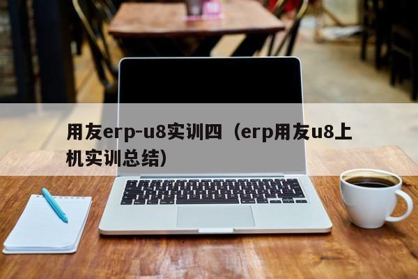 用友erp-u8实训四（erp用友u8上机实训总结）