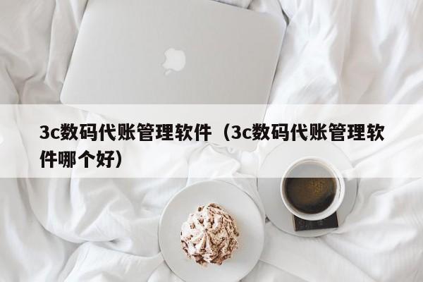 3c数码代账管理软件（3c数码代账管理软件哪个好）