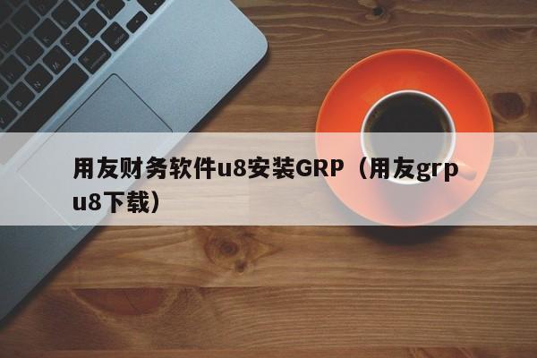 用友财务软件u8安装GRP（用友grp u8下载）