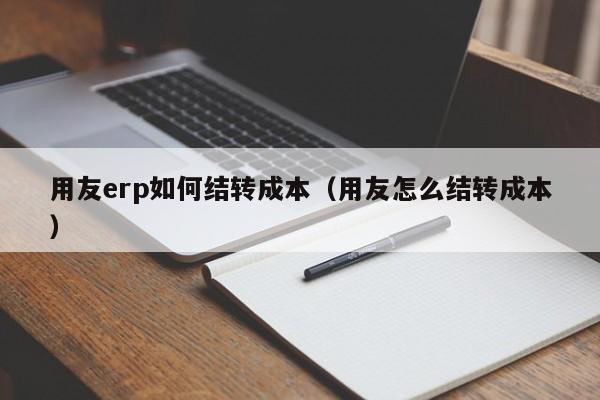 用友erp如何结转成本（用友怎么结转成本）