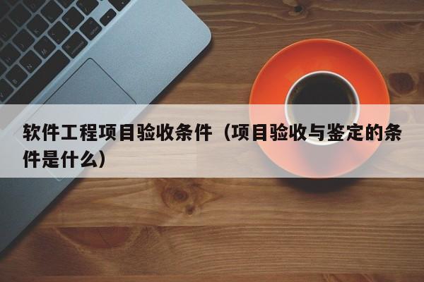 软件工程项目验收条件（项目验收与鉴定的条件是什么）