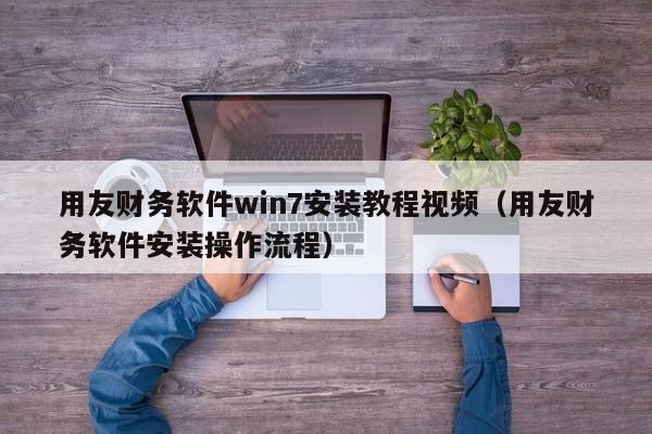 用友财务软件win7安装教程视频（用友财务软件安装操作流程）