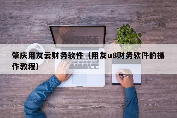 肇庆用友云财务软件（用友u8财务软件的操作教程）