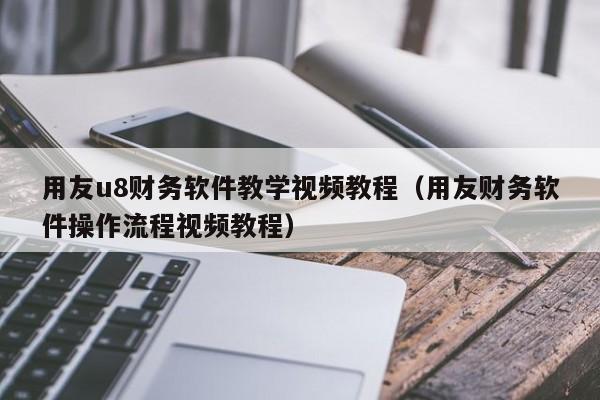 用友u8财务软件教学视频教程（用友财务软件操作流程视频教程）