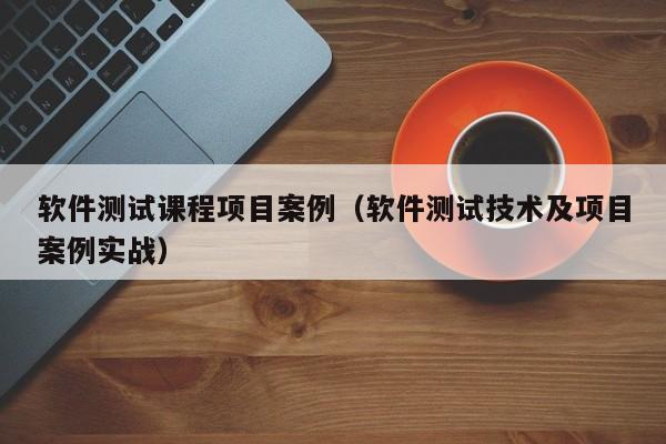 软件测试课程项目案例（软件测试技术及项目案例实战）