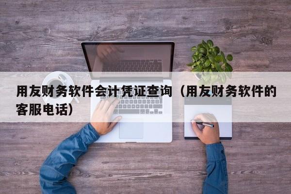 用友财务软件会计凭证查询（用友财务软件的客服电话）