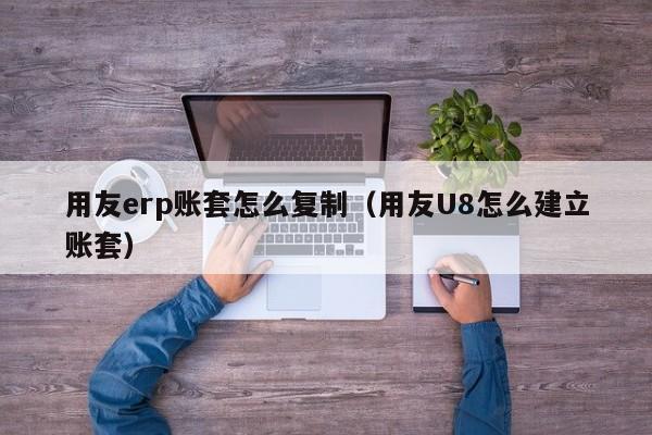 用友erp账套怎么复制（用友U8怎么建立账套）