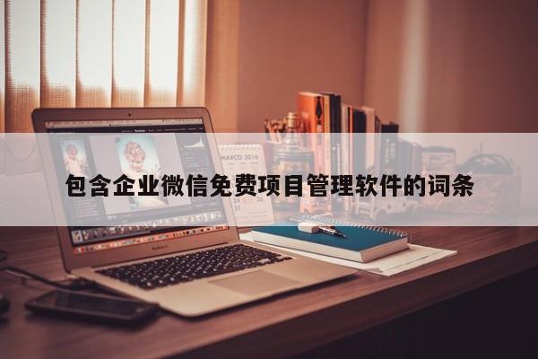 包含企业微信免费项目管理软件的词条