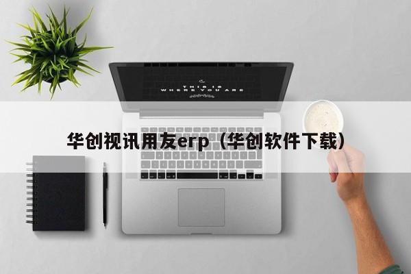 华创视讯用友erp（华创软件下载）