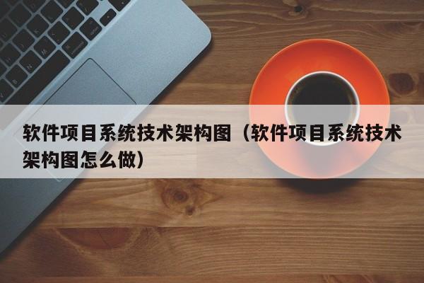 软件项目系统技术架构图（软件项目系统技术架构图怎么做）