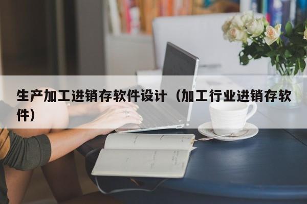 生产加工进销存软件设计（加工行业进销存软件）