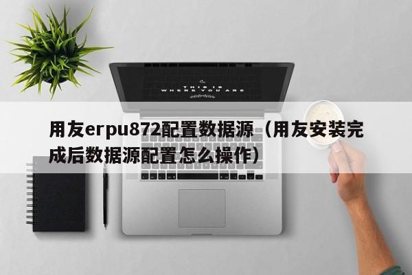 用友erpu872配置数据源（用友安装完成后数据源配置怎么操作）