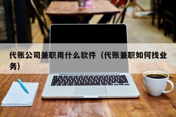 代账公司兼职用什么软件（代账兼职如何找业务）