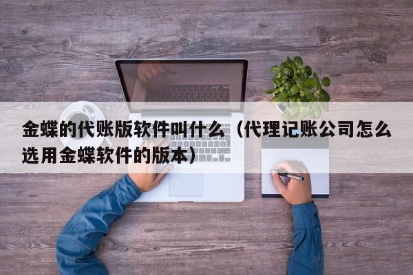 金蝶的代账版软件叫什么（代理记账公司怎么选用金蝶软件的版本）