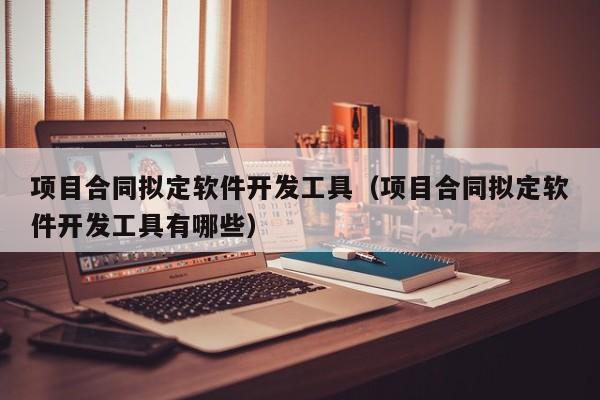 项目合同拟定软件开发工具（项目合同拟定软件开发工具有哪些）