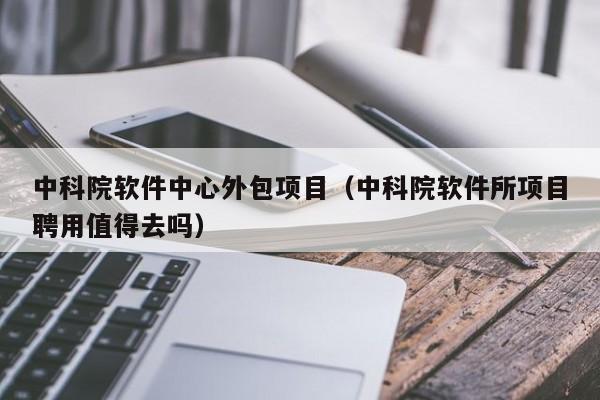 中科院软件中心外包项目（中科院软件所项目聘用值得去吗）